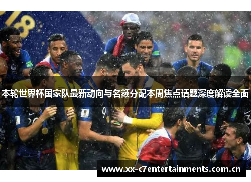 本轮世界杯国家队最新动向与名额分配本周焦点话题深度解读全面
