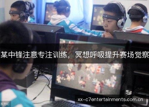 某中锋注意专注训练，冥想呼吸提升赛场觉察